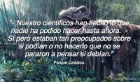 - Nuestro cientificos han hecho lo que nadie ha podido hacer hasta ahora. <br />- S pero estaban tan preocupados sobre si podan o no hacerlo que no se pararon a pensar si deban.