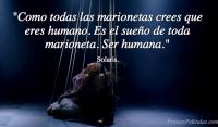 Como todas las marionetas crees que eres humano. Es el sueo de toda marioneta. Ser humana.