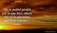 No te pedir perdn por lo que hice, ahora soy yo la que tengo que vivir con ello.