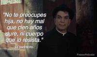 No te preocupes hija, no hay mal que cien aos dure, ni cuerpo que lo resista.