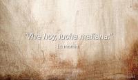 Vive hoy, lucha maana.